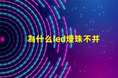 為什么led燈珠不并聯 Led燈珠是串聯還是并聯